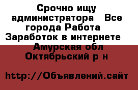 Срочно ищу администратора - Все города Работа » Заработок в интернете   . Амурская обл.,Октябрьский р-н